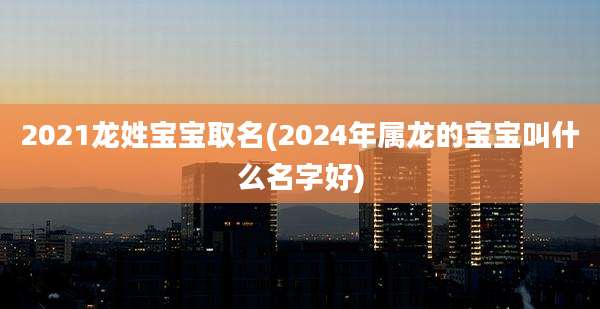 2021龙姓宝宝取名(2024年属龙的宝宝叫什么名字好)