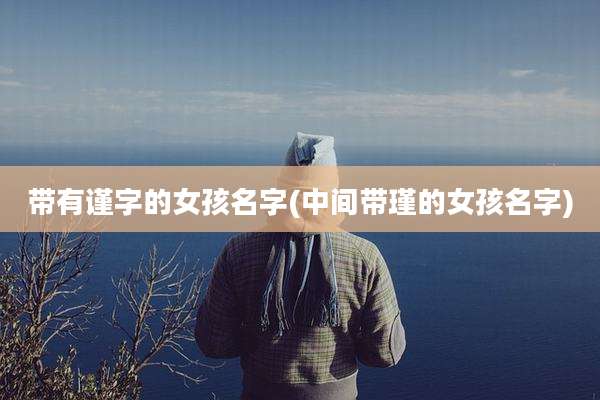 带有谨字的女孩名字(中间带瑾的女孩名字)