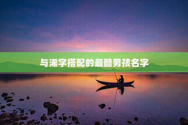 与浠字搭配的最酷男孩名字