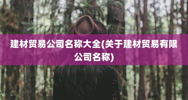 建材贸易公司名称大全(关于建材贸易有限公司名称)