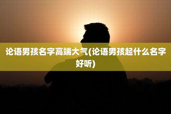 论语男孩名字高端大气(论语男孩起什么名字好听)