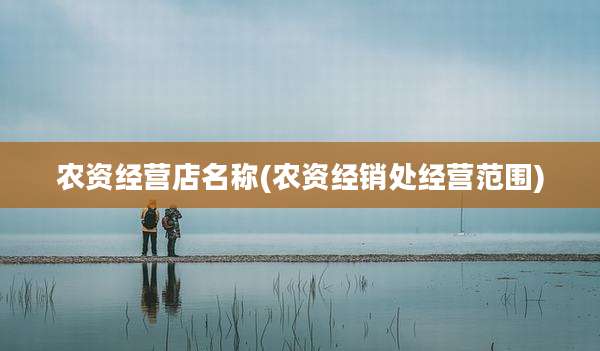农资经营店名称(农资经销处经营范围)
