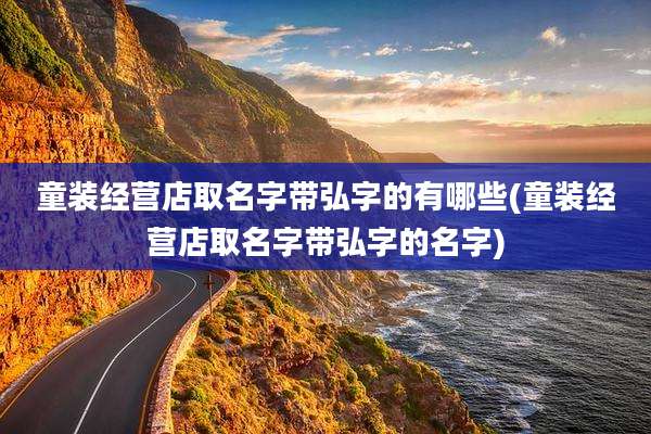 童装经营店取名字带弘字的有哪些(童装经营店取名字带弘字的名字)