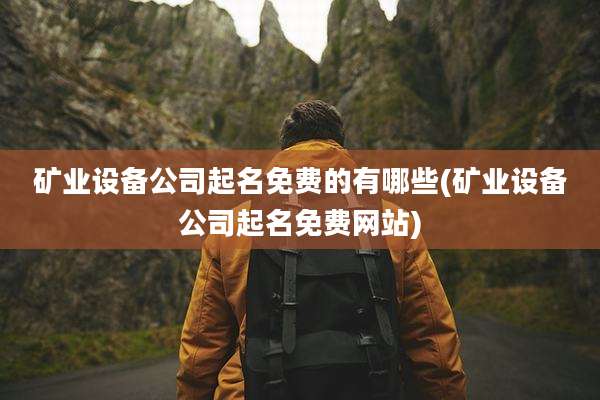 矿业设备公司起名免费的有哪些(矿业设备公司起名免费网站)