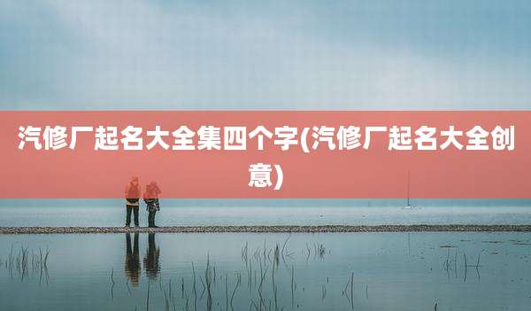 汽修厂起名大全集四个字(汽修厂起名大全创意)