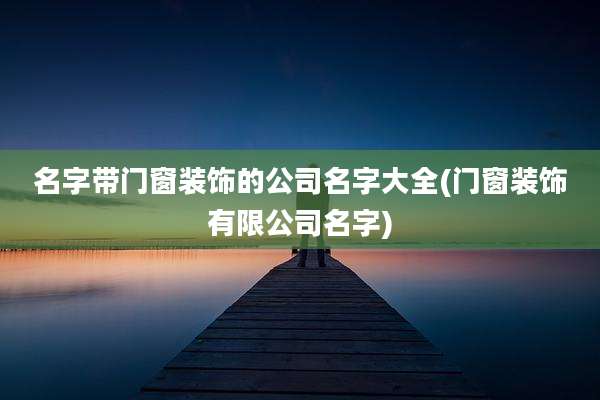名字带门窗装饰的公司名字大全(门窗装饰有限公司名字)
