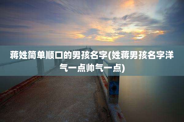 蒋姓简单顺口的男孩名字(姓蒋男孩名字洋气一点帅气一点)