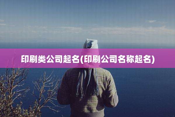 印刷类公司起名(印刷公司名称起名)