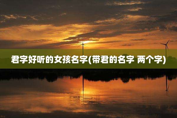 君字好听的女孩名字(带君的名字 两个字)