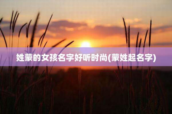 姓蒙的女孩名字好听时尚(蒙姓起名字)