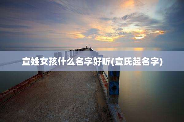 宣姓女孩什么名字好听(宣氏起名字)
