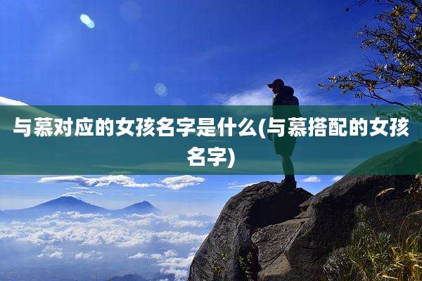与慕对应的女孩名字是什么(与慕搭配的女孩名字)