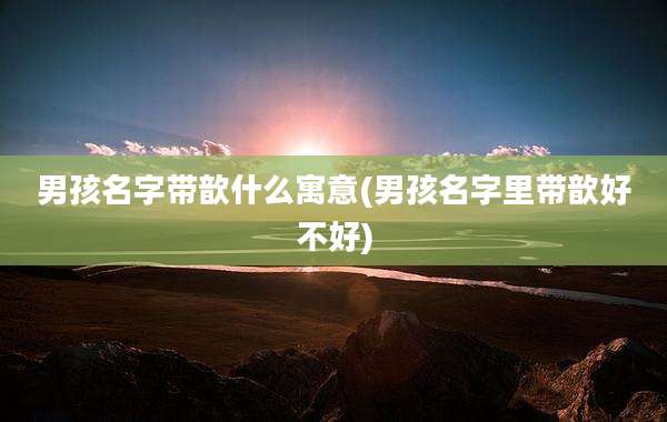 男孩名字带歆什么寓意(男孩名字里带歆好不好)