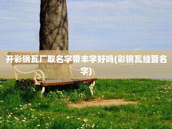 开彩钢瓦厂取名字带丰字好吗(彩钢瓦经营名字)