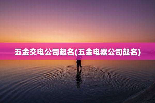 五金交电公司起名(五金电器公司起名)
