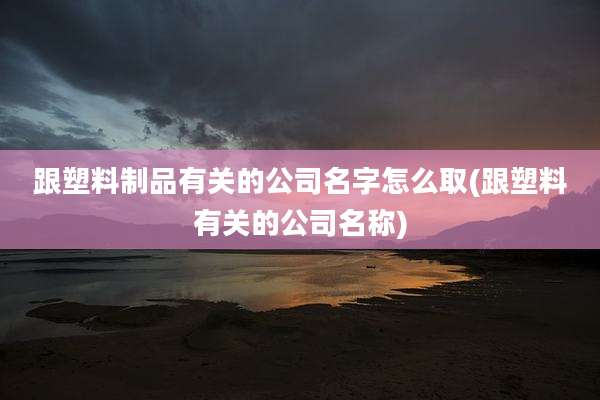 跟塑料制品有关的公司名字怎么取(跟塑料有关的公司名称)