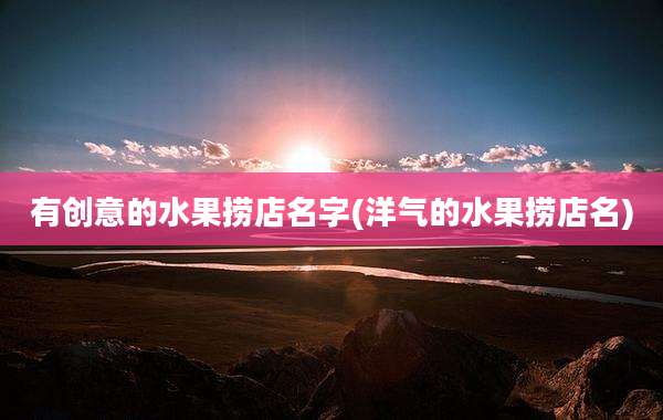 有创意的水果捞店名字(洋气的水果捞店名)