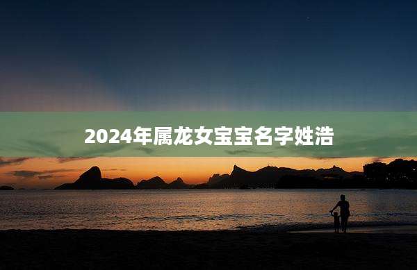 2024年属龙女宝宝名字姓浩