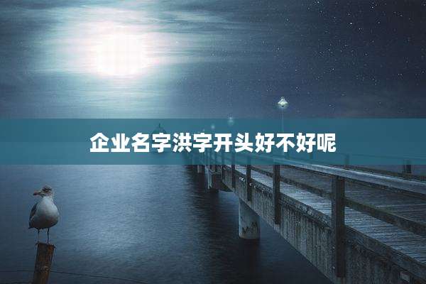 企业名字洪字开头好不好呢