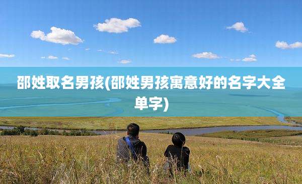 邵姓取名男孩(邵姓男孩寓意好的名字大全单字)