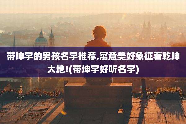 带坤字的男孩名字推荐,寓意美好象征着乾坤大地!(带坤字好听名字)