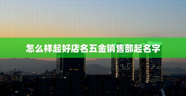怎么样起好店名五金销售部起名字