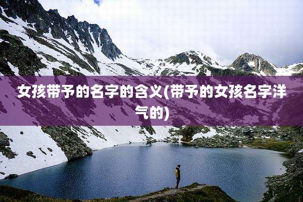 女孩带予的名字的含义(带予的女孩名字洋气的)