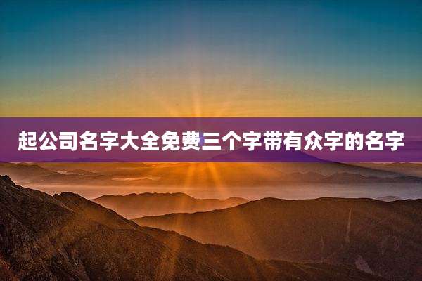 起公司名字大全免费三个字带有众字的名字