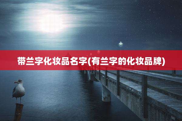 带兰字化妆品名字(有兰字的化妆品牌)