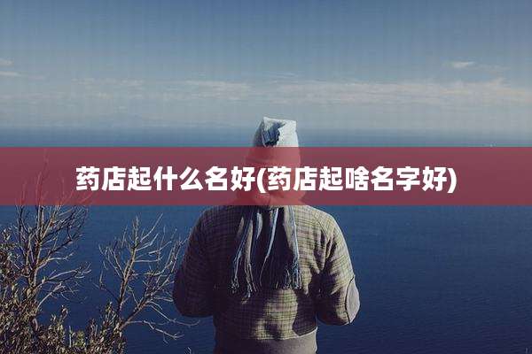 药店起什么名好(药店起啥名字好)
