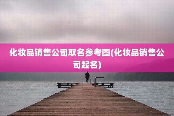 化妆品销售公司取名参考图(化妆品销售公司起名)