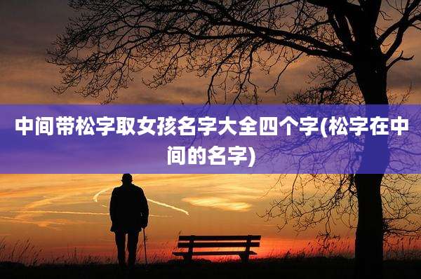 中间带松字取女孩名字大全四个字(松字在中间的名字)