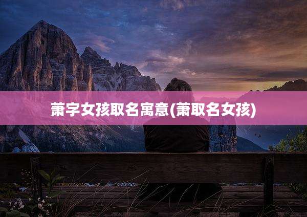 萧字女孩取名寓意(萧取名女孩)