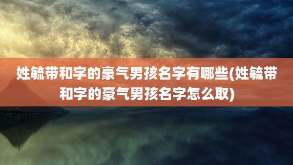 姓毓带和字的豪气男孩名字有哪些(姓毓带和字的豪气男孩名字怎么取)
