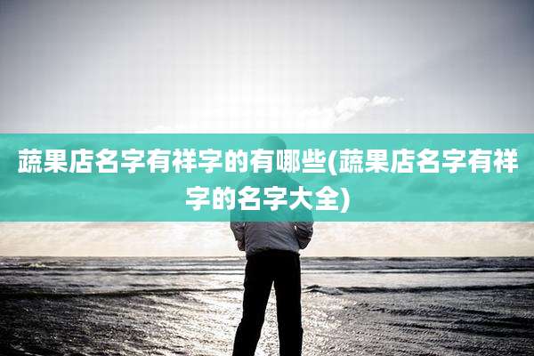 蔬果店名字有祥字的有哪些(蔬果店名字有祥字的名字大全)