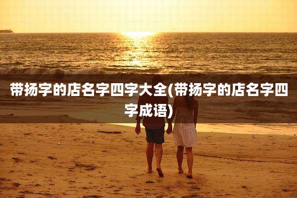 带扬字的店名字四字大全(带扬字的店名字四字成语)