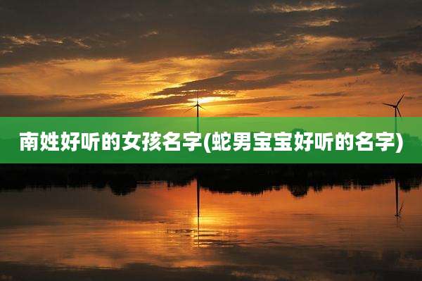 南姓好听的女孩名字(蛇男宝宝好听的名字)