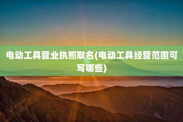 电动工具营业执照取名(电动工具经营范围可写哪些)