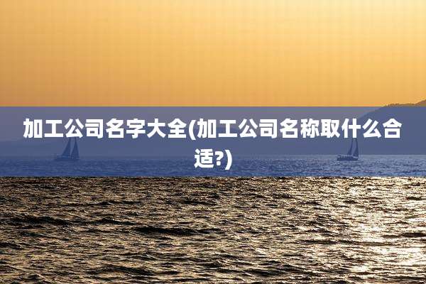 加工公司名字大全(加工公司名称取什么合适?)