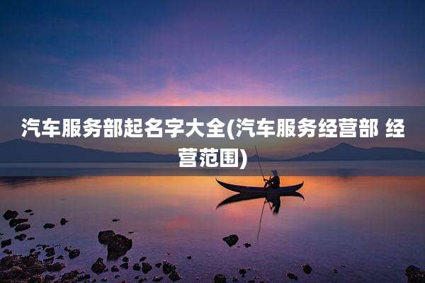 汽车服务部起名字大全(汽车服务经营部 经营范围)