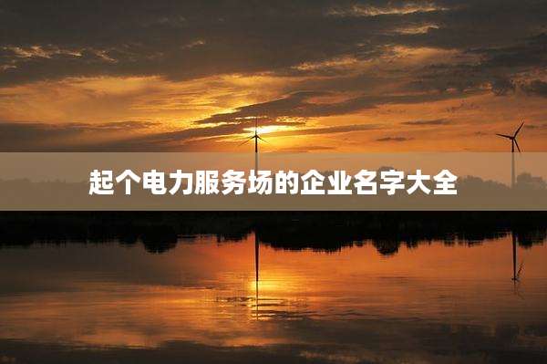 起个电力服务场的企业名字大全