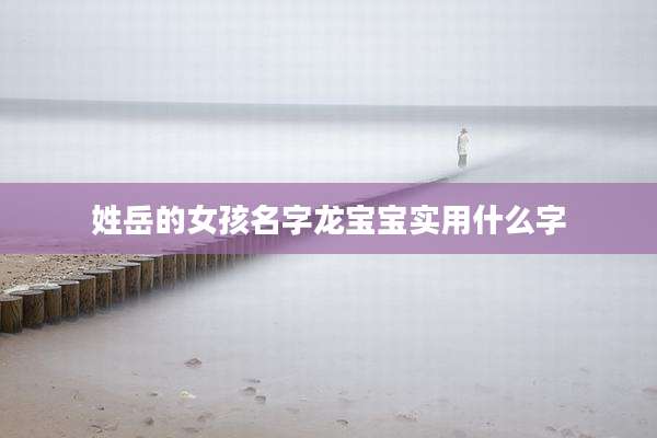 姓岳的女孩名字龙宝宝实用什么字