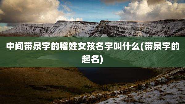 中间带泉字的稽姓女孩名字叫什么(带泉字的起名)
