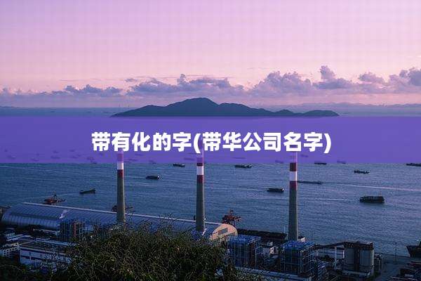 带有化的字(带华公司名字)