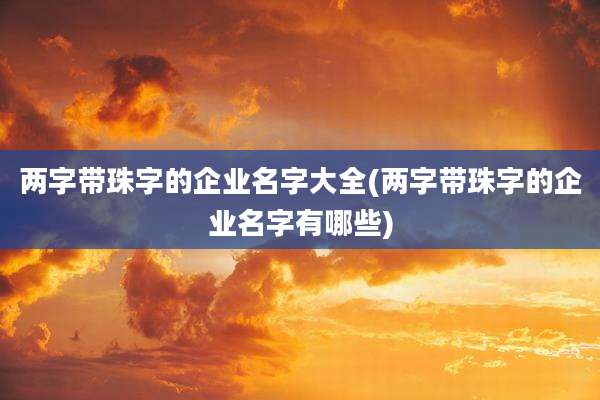 两字带珠字的企业名字大全(两字带珠字的企业名字有哪些)