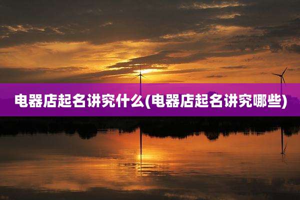 电器店起名讲究什么(电器店起名讲究哪些)