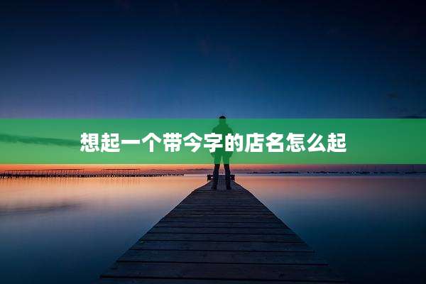 想起一个带今字的店名怎么起