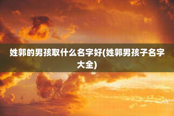 姓郭的男孩取什么名字好(姓郭男孩子名字大全)