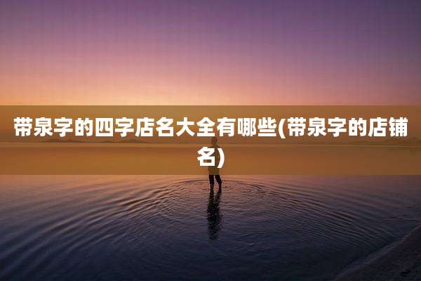 带泉字的四字店名大全有哪些(带泉字的店铺名)