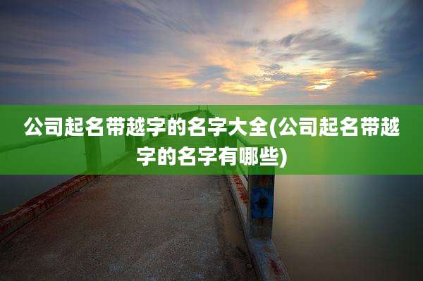 公司起名带越字的名字大全(公司起名带越字的名字有哪些)